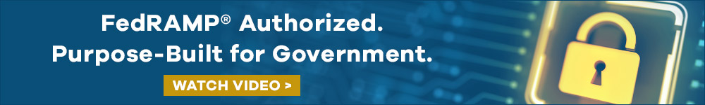 FedRAMP Authorized. Purpose-Built for Government. Play Video.